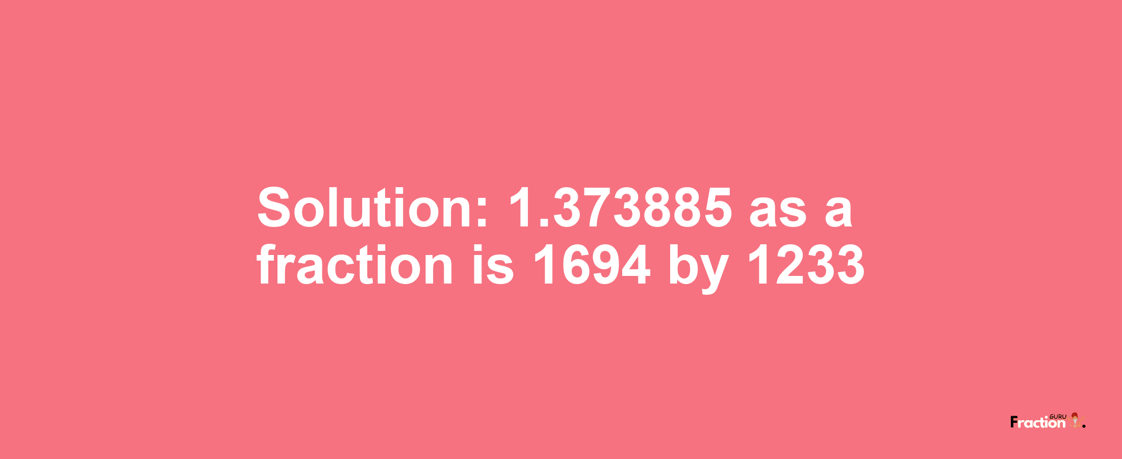Solution:1.373885 as a fraction is 1694/1233